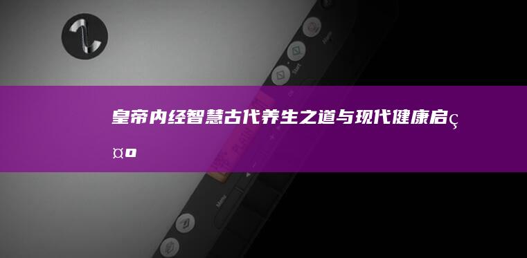 《皇帝内经》智慧：古代养生之道与现代健康启示